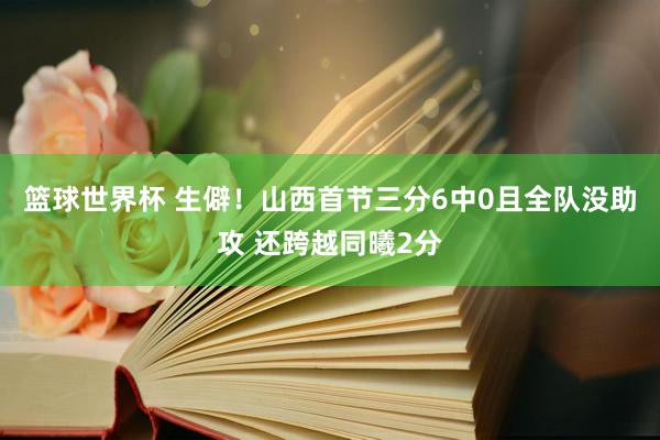 篮球世界杯 生僻！山西首节三分6中0且全队没助攻 还跨越同曦2分