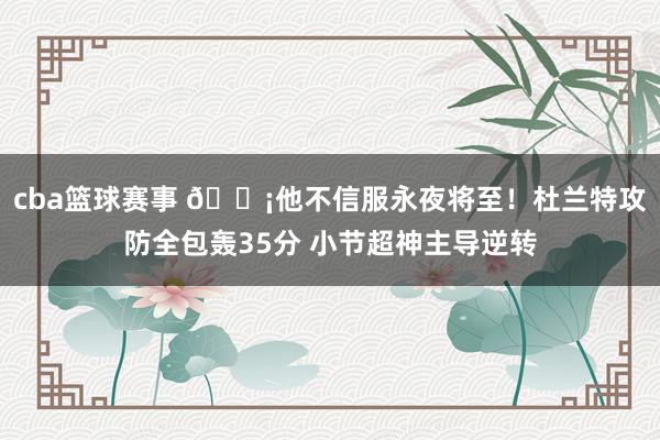 cba篮球赛事 😡他不信服永夜将至！杜兰特攻防全包轰35分 小节超神主导逆转