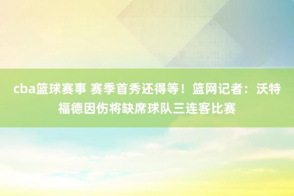 cba篮球赛事 赛季首秀还得等！篮网记者：沃特福德因伤将缺席球队三连客比赛