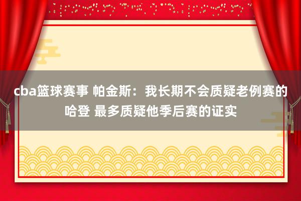 cba篮球赛事 帕金斯：我长期不会质疑老例赛的哈登 最多质疑他季后赛的证实