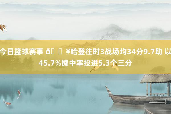 今日篮球赛事 🔥哈登往时3战场均34分9.7助 以45.7%掷中率投进5.3个三分