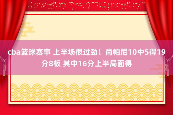 cba篮球赛事 上半场很过劲！尚帕尼10中5得19分8板 其中16分上半局面得