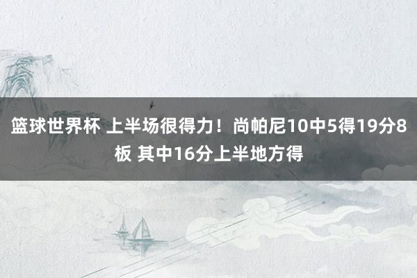 篮球世界杯 上半场很得力！尚帕尼10中5得19分8板 其中16分上半地方得