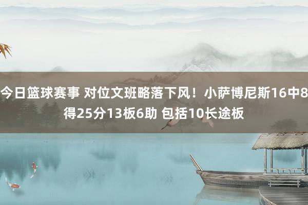 今日篮球赛事 对位文班略落下风！小萨博尼斯16中8得25分13板6助 包括10长途板