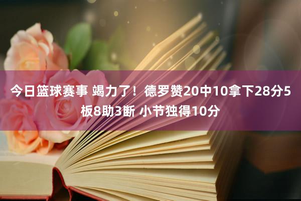 今日篮球赛事 竭力了！德罗赞20中10拿下28分5板8助3断 小节独得10分