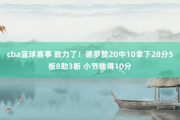 cba篮球赛事 致力了！德罗赞20中10拿下28分5板8助3断 小节独得10分