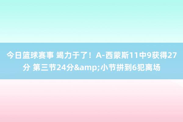 今日篮球赛事 竭力于了！A-西蒙斯11中9获得27分 第三节24分&小节拼到6犯离场