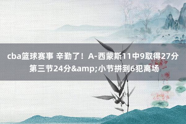 cba篮球赛事 辛勤了！A-西蒙斯11中9取得27分 第三节24分&小节拼到6犯离场