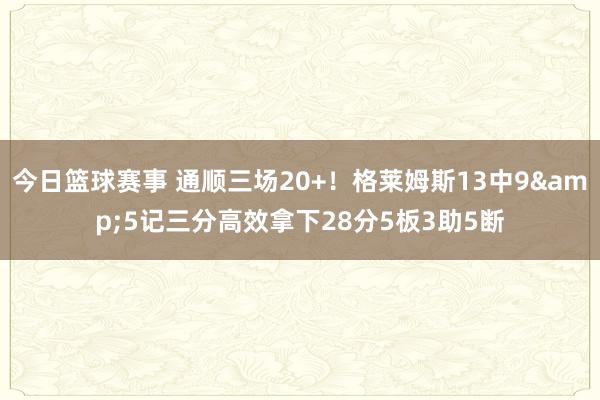 今日篮球赛事 通顺三场20+！格莱姆斯13中9&5记三分高效拿下28分5板3助5断