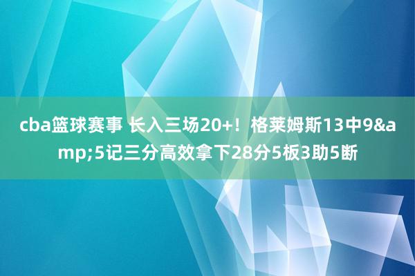 cba篮球赛事 长入三场20+！格莱姆斯13中9&5记三分高效拿下28分5板3助5断