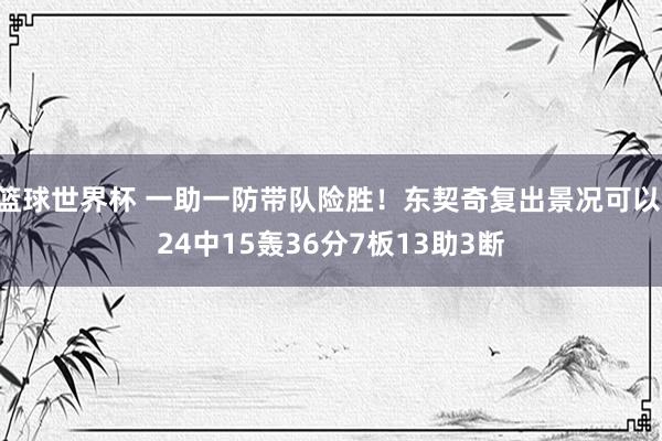 篮球世界杯 一助一防带队险胜！东契奇复出景况可以 24中15轰36分7板13助3断