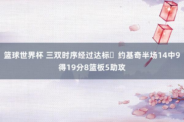 篮球世界杯 三双时序经过达标✔约基奇半场14中9得19分8篮板5助攻