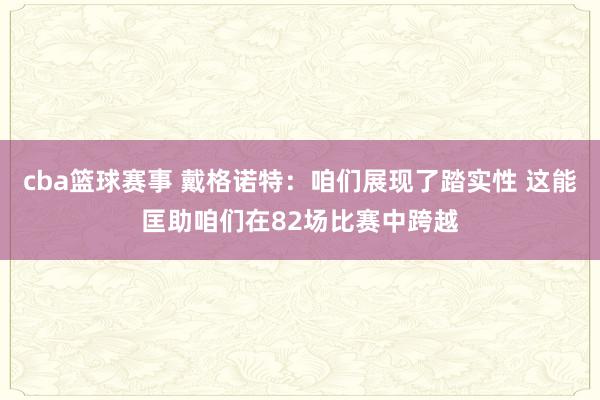 cba篮球赛事 戴格诺特：咱们展现了踏实性 这能匡助咱们在82场比赛中跨越