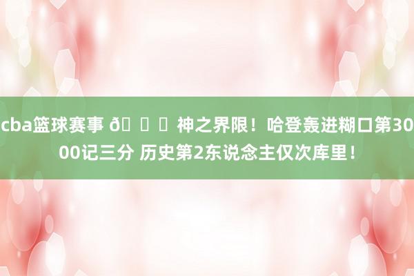 cba篮球赛事 😀神之界限！哈登轰进糊口第3000记三分 历史第2东说念主仅次库里！