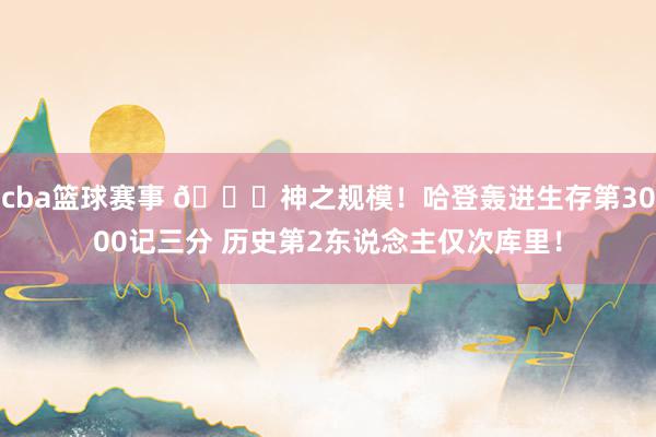 cba篮球赛事 😀神之规模！哈登轰进生存第3000记三分 历史第2东说念主仅次库里！