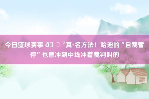 今日篮球赛事 😲真·名方法！哈迪的“自裁暂停”也曾冲到中线冲着裁判叫的