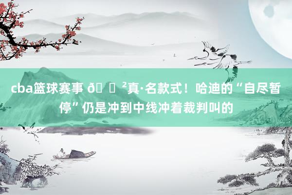 cba篮球赛事 😲真·名款式！哈迪的“自尽暂停”仍是冲到中线冲着裁判叫的