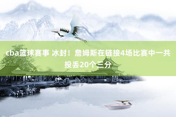 cba篮球赛事 冰封！詹姆斯在链接4场比赛中一共投丢20个三分