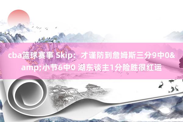 cba篮球赛事 Skip：才谨防到詹姆斯三分9中0&小节6中0 湖东谈主1分险胜很红运