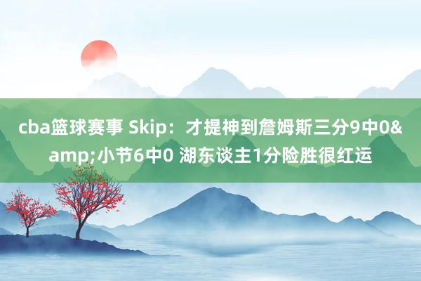 cba篮球赛事 Skip：才提神到詹姆斯三分9中0&小节6中0 湖东谈主1分险胜很红运