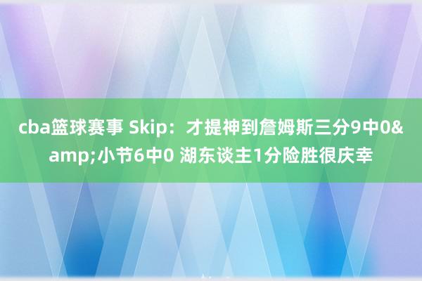 cba篮球赛事 Skip：才提神到詹姆斯三分9中0&小节6中0 湖东谈主1分险胜很庆幸