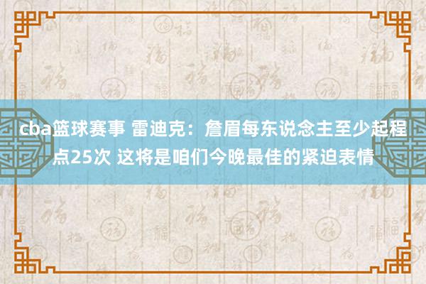 cba篮球赛事 雷迪克：詹眉每东说念主至少起程点25次 这将是咱们今晚最佳的紧迫表情