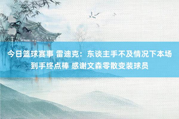 今日篮球赛事 雷迪克：东谈主手不及情况下本场到手终点棒 感谢文森零散变装球员