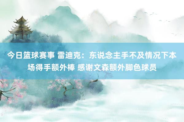 今日篮球赛事 雷迪克：东说念主手不及情况下本场得手额外棒 感谢文森额外脚色球员