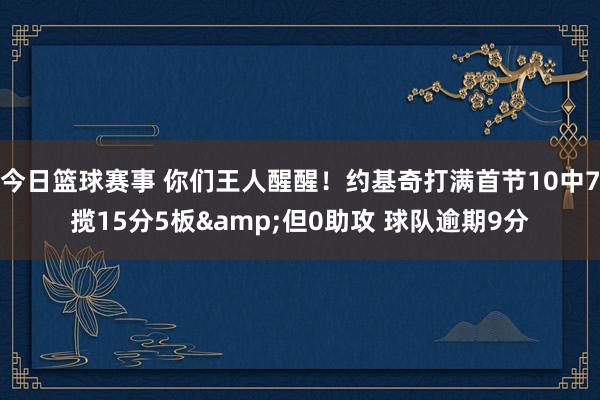 今日篮球赛事 你们王人醒醒！约基奇打满首节10中7揽15分5板&但0助攻 球队逾期9分