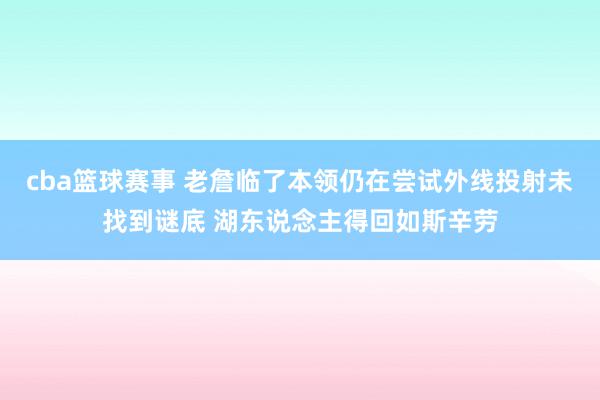 cba篮球赛事 老詹临了本领仍在尝试外线投射未找到谜底 湖东说念主得回如斯辛劳