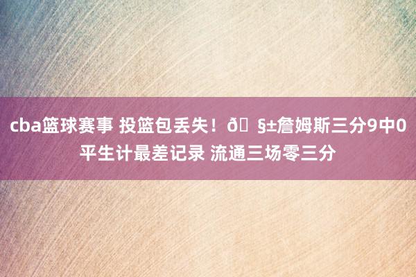 cba篮球赛事 投篮包丢失！🧱詹姆斯三分9中0平生计最差记录 流通三场零三分