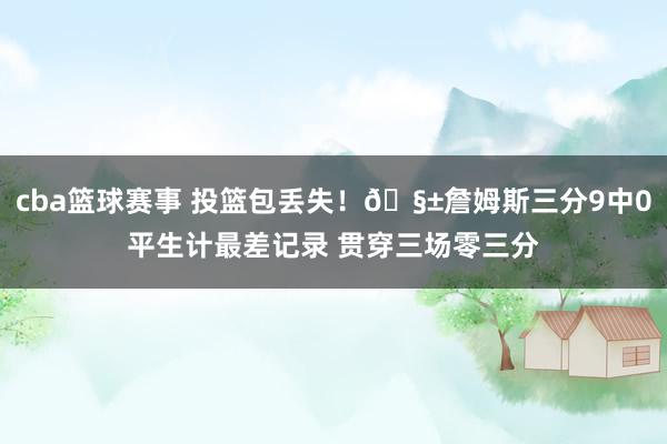 cba篮球赛事 投篮包丢失！🧱詹姆斯三分9中0平生计最差记录 贯穿三场零三分