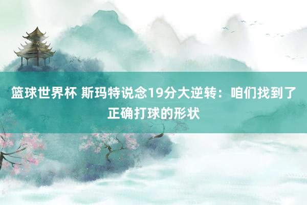 篮球世界杯 斯玛特说念19分大逆转：咱们找到了正确打球的形状