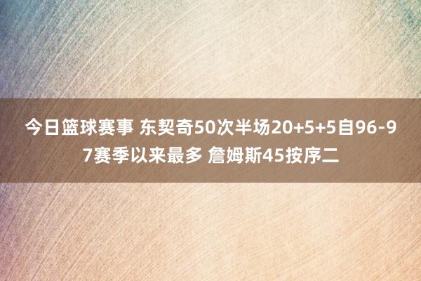 今日篮球赛事 东契奇50次半场20+5+5自96-97赛季以来最多 詹姆斯45按序二