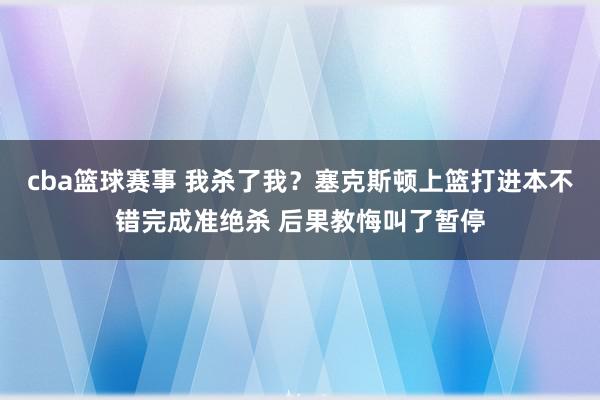 cba篮球赛事 我杀了我？塞克斯顿上篮打进本不错完成准绝杀 后果教悔叫了暂停