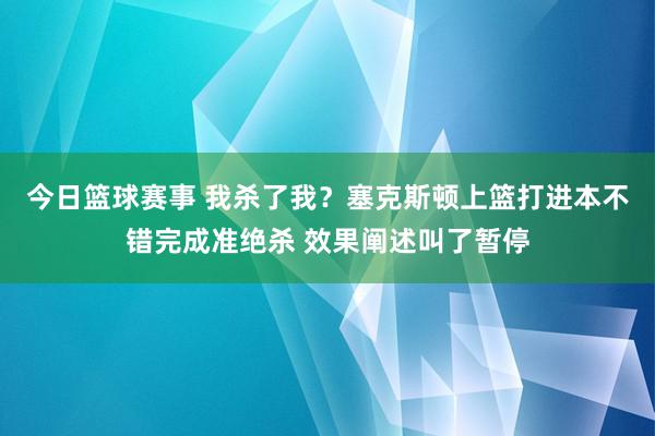 今日篮球赛事 我杀了我？塞克斯顿上篮打进本不错完成准绝杀 效果阐述叫了暂停