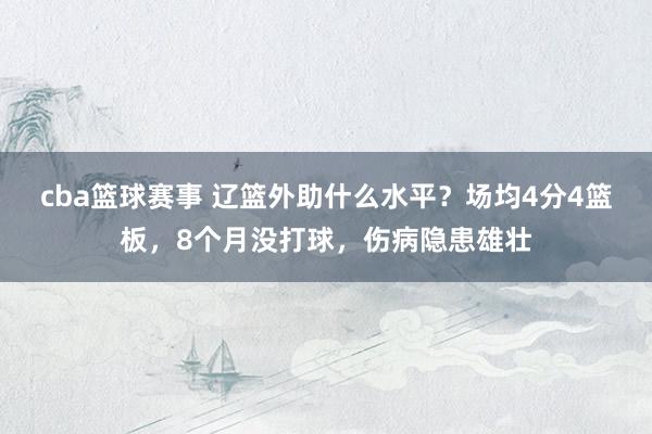 cba篮球赛事 辽篮外助什么水平？场均4分4篮板，8个月没打球，伤病隐患雄壮