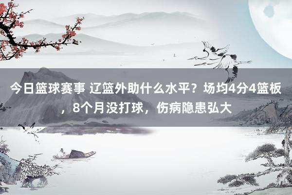 今日篮球赛事 辽篮外助什么水平？场均4分4篮板，8个月没打球，伤病隐患弘大