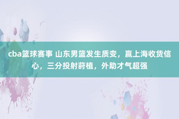 cba篮球赛事 山东男篮发生质变，赢上海收货信心，三分投射莳植，外助才气超强