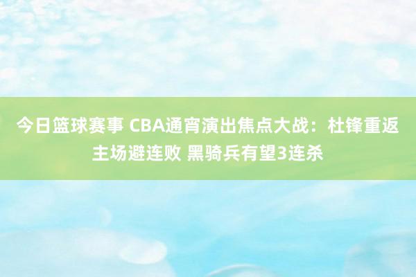 今日篮球赛事 CBA通宵演出焦点大战：杜锋重返主场避连败 黑骑兵有望3连杀