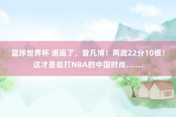 篮球世界杯 邂逅了，曾凡博！两战22分10板！这才是能打NBA的中国时尚……