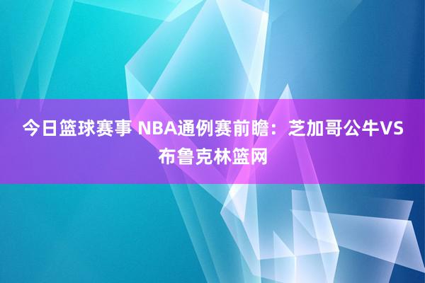 今日篮球赛事 NBA通例赛前瞻：芝加哥公牛VS布鲁克林篮网