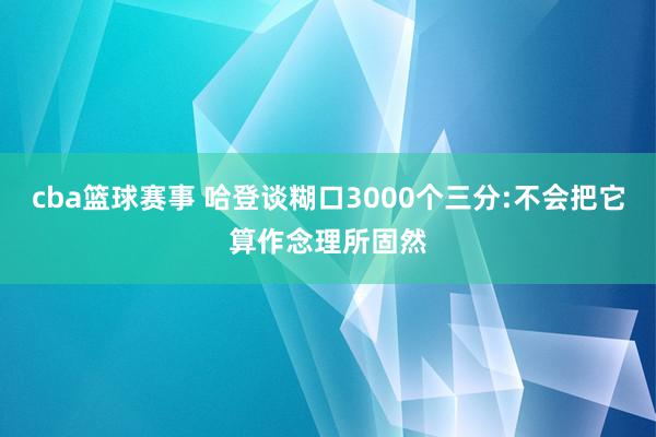 cba篮球赛事 哈登谈糊口3000个三分:不会把它算作念理所固然