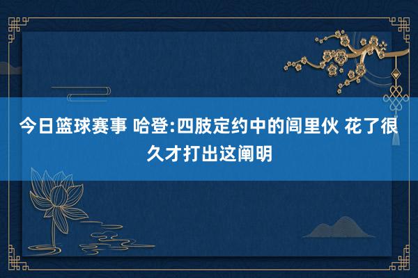 今日篮球赛事 哈登:四肢定约中的闾里伙 花了很久才打出这阐明