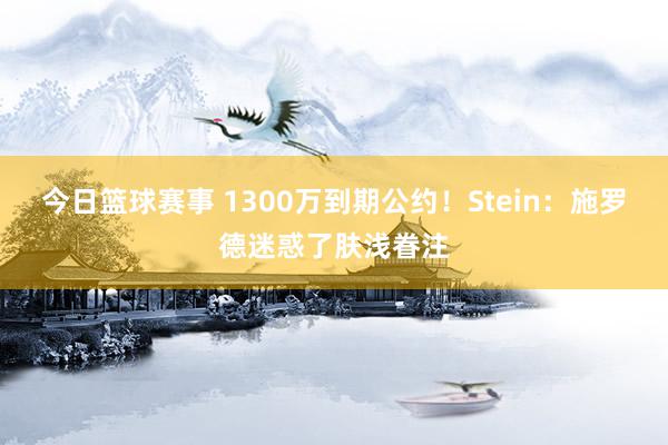 今日篮球赛事 1300万到期公约！Stein：施罗德迷惑了肤浅眷注