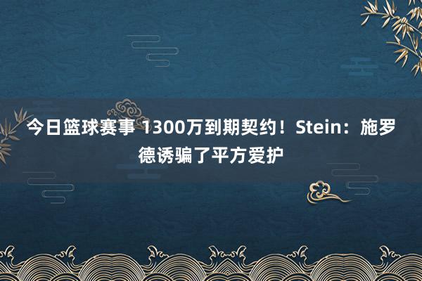 今日篮球赛事 1300万到期契约！Stein：施罗德诱骗了平方爱护