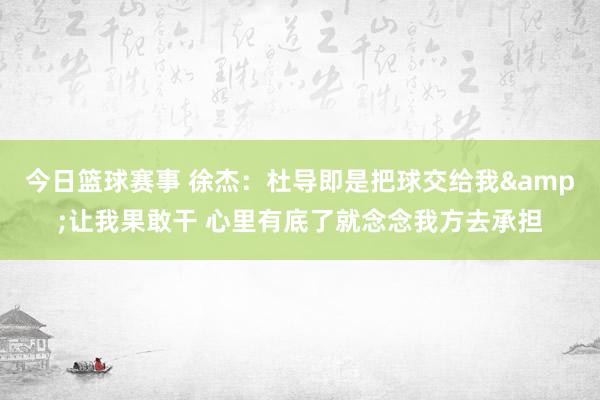 今日篮球赛事 徐杰：杜导即是把球交给我&让我果敢干 心里有底了就念念我方去承担