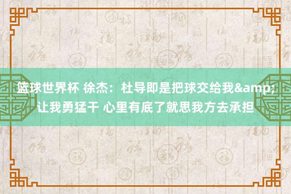 篮球世界杯 徐杰：杜导即是把球交给我&让我勇猛干 心里有底了就思我方去承担