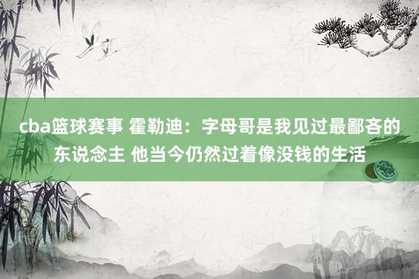 cba篮球赛事 霍勒迪：字母哥是我见过最鄙吝的东说念主 他当今仍然过着像没钱的生活