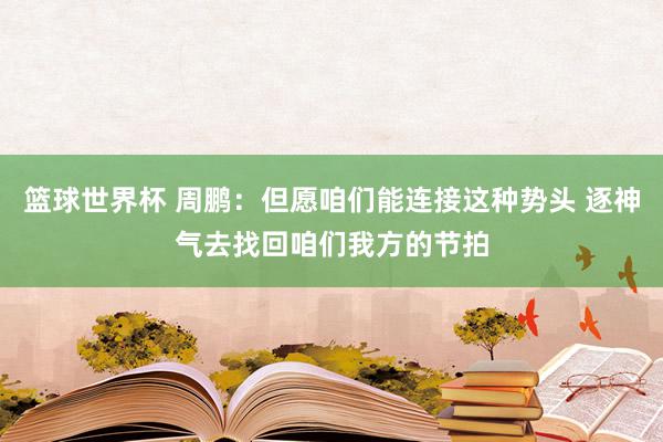 篮球世界杯 周鹏：但愿咱们能连接这种势头 逐神气去找回咱们我方的节拍